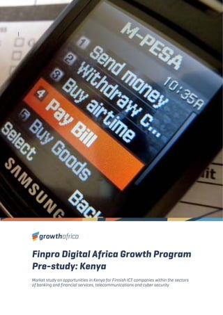    
Finpro Digital Africa Growth Program
Pre-study: Kenya
Market study on opportunities in Kenya for Finnish ICT companies within the sectors
of banking and financial services, telecommunications and cyber security
 
