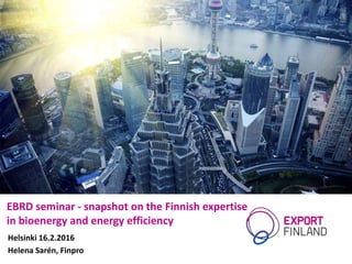 EBRD seminar - snapshot on the Finnish expertise
in bioenergy and energy efficiency
Helsinki 16.2.2016
Helena Sarén, Finpro
 