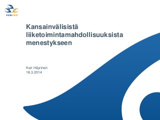 Kansainvälisistä
liiketoimintamahdollisuuksista
menestykseen
Kari Häyrinen
18.3.2014
 
