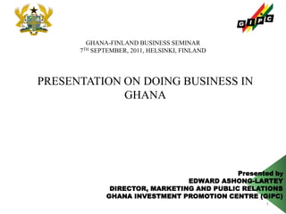 Presented by EDWARD ASHONG-LARTEY DIRECTOR, MARKETING AND PUBLIC RELATIONS GHANA INVESTMENT PROMOTION CENTRE (GIPC) 1 GHANA-FINLAND BUSINESS SEMINAR  7TH SEPTEMBER, 2011, HELSINKI, FINLAND PRESENTATION ON DOING BUSINESS IN GHANA 