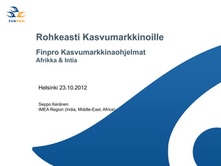 Rohkeasti Kasvumarkkinoille
Finpro Kasvumarkkinaohjelmat
Afrikka & Intia



Helsinki 23.10.2012

Seppo Keränen
IMEA Region (India, Middle-East, Africa)
 