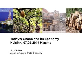 Today’s Ghana and Its Economy Helsinki 07.09.2011 Kiasma Dr. JS AnnanDeputy Minister of Trade & Industry 