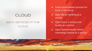 Cloud
Bank Services in the
Cloud
● Subscription-based services for
bank in the cloud:
● Open BanQ: banking as a
service
● Open Qore: e-money and
loyalty as a service
● Open Qommunicate: direct
marketing channel as a service
 