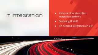 IT Integration
● Network of local certified
integration partners
● Educating IT staff
● On-demand integration on site
 