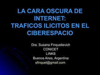 LA CARA OSCURA DE INTERNET: TRAFICOS ILICITOS EN EL CIBERESPACIO Dra. Susana Finquelievich CONICET LINKS Buenos Aires, Argentina [email_address]   