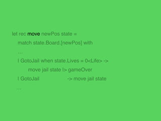 let rec move newPos state =!
match state.Board.[newPos] with!
…!
| CommunityChest! -> playCommunityChestCard state!
| Chan...