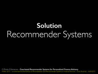 Solution
Recommender Systems
C.Musto, G.Semeraro - Case-based Recommender Systems for Personalized Finance Advisory
FinRec 2015 - 1st International Workshop on Personalization and Recommender Systems in Financial Services - Graz (Austria) - 16.04.2015
 