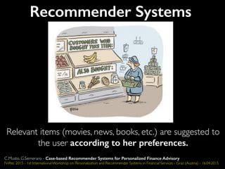 Recommender Systems
Relevant items (movies, news, books, etc.) are suggested to
the user according to her preferences.
C.Musto, G.Semeraro - Case-based Recommender Systems for Personalized Finance Advisory
FinRec 2015 - 1st International Workshop on Personalization and Recommender Systems in Financial Services - Graz (Austria) - 16.04.2015
 