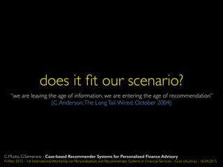 does it ﬁt our scenario?
“we are leaving the age of information, we are entering the age of recommendation”
(C.Anderson,The LongTail.Wired. October 2004)
C.Musto, G.Semeraro - Case-based Recommender Systems for Personalized Finance Advisory
FinRec 2015 - 1st International Workshop on Personalization and Recommender Systems in Financial Services - Graz (Austria) - 16.04.2015
 