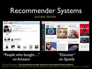 Recommender Systems
success stories
“People who bought…”
on Amazon
“Discover”
on Spotify
C.Musto, G.Semeraro - Case-based Recommender Systems for Personalized Finance Advisory
FinRec 2015 - 1st International Workshop on Personalization and Recommender Systems in Financial Services - Graz (Austria) - 16.04.2015
 