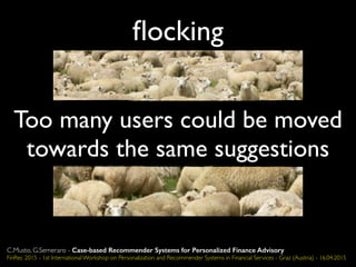 ﬂocking
Too many users could be moved
towards the same suggestions
C.Musto, G.Semeraro - Case-based Recommender Systems for Personalized Finance Advisory
FinRec 2015 - 1st International Workshop on Personalization and Recommender Systems in Financial Services - Graz (Austria) - 16.04.2015
 