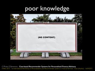 poor knowledge
C.Musto, G.Semeraro - Case-based Recommender Systems for Personalized Finance Advisory
FinRec 2015 - 1st International Workshop on Personalization and Recommender Systems in Financial Services - Graz (Austria) - 16.04.2015
 