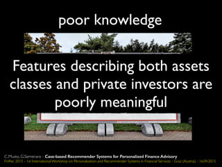 Features describing both assets
classes and private investors are
poorly meaningful
poor knowledge
C.Musto, G.Semeraro - Case-based Recommender Systems for Personalized Finance Advisory
FinRec 2015 - 1st International Workshop on Personalization and Recommender Systems in Financial Services - Graz (Austria) - 16.04.2015
 