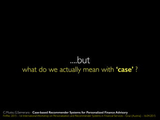 ....but
what do we actually mean with ‘case’ ?
C.Musto, G.Semeraro - Case-based Recommender Systems for Personalized Finance Advisory
FinRec 2015 - 1st International Workshop on Personalization and Recommender Systems in Financial Services - Graz (Austria) - 16.04.2015
 