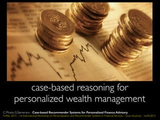 case-based reasoning for
personalized wealth management
C.Musto, G.Semeraro - Case-based Recommender Systems for Personalized Finance Advisory
FinRec 2015 - 1st International Workshop on Personalization and Recommender Systems in Financial Services - Graz (Austria) - 16.04.2015
 