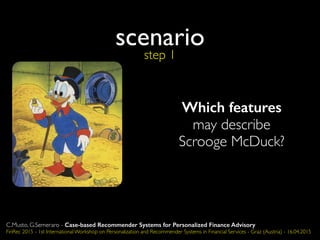 scenario
Which features
may describe
Scrooge McDuck?
step 1
C.Musto, G.Semeraro - Case-based Recommender Systems for Personalized Finance Advisory
FinRec 2015 - 1st International Workshop on Personalization and Recommender Systems in Financial Services - Graz (Austria) - 16.04.2015
 