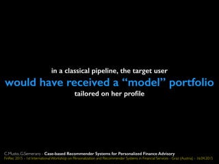 in a classical pipeline, the target user
would have received a “model” portfolio
tailored on her proﬁle
C.Musto, G.Semeraro - Case-based Recommender Systems for Personalized Finance Advisory
FinRec 2015 - 1st International Workshop on Personalization and Recommender Systems in Financial Services - Graz (Austria) - 16.04.2015
 
