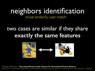 trivial similarity: user match
two cases are similar if they share
exactly the same features
neighbors identiﬁcation
C.Musto, G.Semeraro - Case-based Recommender Systems for Personalized Finance Advisory
FinRec 2015 - 1st International Workshop on Personalization and Recommender Systems in Financial Services - Graz (Austria) - 16.04.2015
 