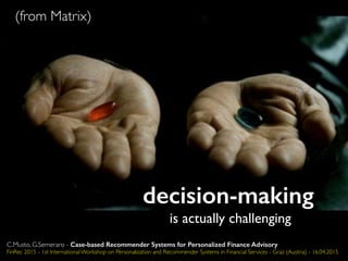 (from Matrix)
decision-making
is actually challenging
C.Musto, G.Semeraro - Case-based Recommender Systems for Personalized Finance Advisory
FinRec 2015 - 1st International Workshop on Personalization and Recommender Systems in Financial Services - Graz (Austria) - 16.04.2015
 