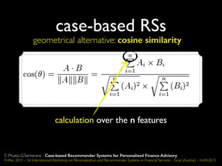 case-based RSs
geometrical alternative: cosine similarity
calculation over the n features
C.Musto, G.Semeraro - Case-based Recommender Systems for Personalized Finance Advisory
FinRec 2015 - 1st International Workshop on Personalization and Recommender Systems in Financial Services - Graz (Austria) - 16.04.2015
 