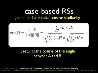 case-based RSs
geometrical alternative: cosine similarity
it returns the cosine of the angle
between A and B
C.Musto, G.Semeraro - Case-based Recommender Systems for Personalized Finance Advisory
FinRec 2015 - 1st International Workshop on Personalization and Recommender Systems in Financial Services - Graz (Austria) - 16.04.2015
 