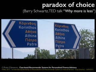 paradox of choice
(Barry Schwartz,TED talk “Why more is less”)
C.Musto, G.Semeraro - Case-based Recommender Systems for Personalized Finance Advisory
FinRec 2015 - 1st International Workshop on Personalization and Recommender Systems in Financial Services - Graz (Austria) - 16.04.2015
 