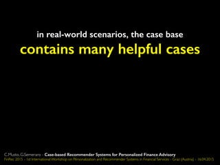 in real-world scenarios, the case base
contains many helpful cases
C.Musto, G.Semeraro - Case-based Recommender Systems for Personalized Finance Advisory
FinRec 2015 - 1st International Workshop on Personalization and Recommender Systems in Financial Services - Graz (Austria) - 16.04.2015
 