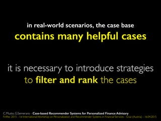 in real-world scenarios, the case base
contains many helpful cases
it is necessary to introduce strategies
to ﬁlter and rank the cases
C.Musto, G.Semeraro - Case-based Recommender Systems for Personalized Finance Advisory
FinRec 2015 - 1st International Workshop on Personalization and Recommender Systems in Financial Services - Graz (Austria) - 16.04.2015
 