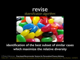 revise
identiﬁcation of the best subset of similar cases
which maximize the relative diversity
diversiﬁcation algorithm
C.Musto, G.Semeraro - Case-based Recommender Systems for Personalized Finance Advisory
FinRec 2015 - 1st International Workshop on Personalization and Recommender Systems in Financial Services - Graz (Austria) - 16.04.2015
 