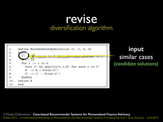 revise
input
similar cases
(candidate solutions)
diversiﬁcation algorithm
C.Musto, G.Semeraro - Case-based Recommender Systems for Personalized Finance Advisory
FinRec 2015 - 1st International Workshop on Personalization and Recommender Systems in Financial Services - Graz (Austria) - 16.04.2015
 