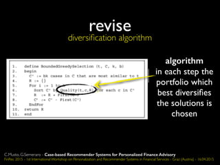 revise
algorithm
in each step the
portfolio which
best diversiﬁes
the solutions is
chosen
diversiﬁcation algorithm
C.Musto, G.Semeraro - Case-based Recommender Systems for Personalized Finance Advisory
FinRec 2015 - 1st International Workshop on Personalization and Recommender Systems in Financial Services - Graz (Austria) - 16.04.2015
 