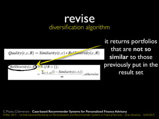 it returns portfolios
that are not so
similar to those
previously put in the
result set
revise
diversiﬁcation algorithm
C.Musto, G.Semeraro - Case-based Recommender Systems for Personalized Finance Advisory
FinRec 2015 - 1st International Workshop on Personalization and Recommender Systems in Financial Services - Graz (Austria) - 16.04.2015
 