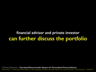 ﬁnancial advisor and private investor
can further discuss the portfolio
C.Musto, G.Semeraro - Case-based Recommender Systems for Personalized Finance Advisory
FinRec 2015 - 1st International Workshop on Personalization and Recommender Systems in Financial Services - Graz (Austria) - 16.04.2015
 