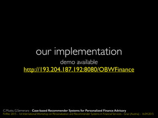 our implementation
http://193.204.187.192:8080/OBWFinance
demo available
C.Musto, G.Semeraro - Case-based Recommender Systems for Personalized Finance Advisory
FinRec 2015 - 1st International Workshop on Personalization and Recommender Systems in Financial Services - Graz (Austria) - 16.04.2015
 