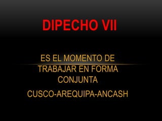 DIPECHO VII

   ES EL MOMENTO DE
  TRABAJAR EN FORMA
       CONJUNTA
CUSCO-AREQUIPA-ANCASH
 