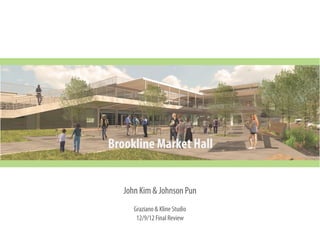 Brookline Market Hall
John Kim & Johnson Pun
Graziano & Kline Studio
12/9/12 Final Review
 