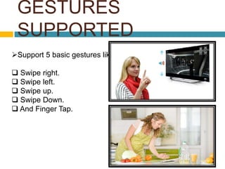 GESTURES 
SUPPORTED 
Support 5 basic gestures like: 
 Swipe right. 
 Swipe left. 
 Swipe up. 
 Swipe Down. 
 And Finger Tap. 
 