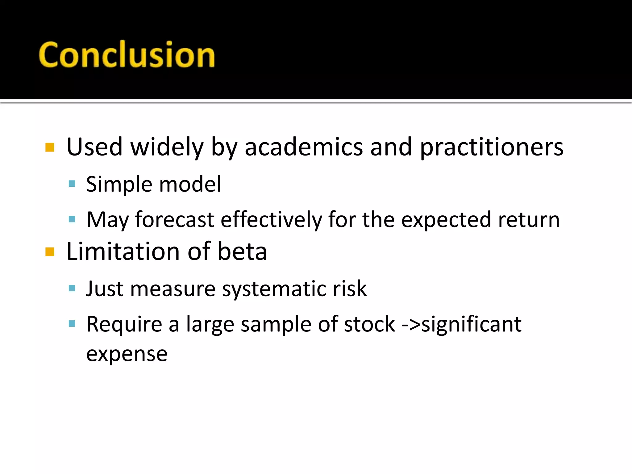 ConclusionUsed widely by academics and practitionersSimple modelMay forecast effectively for the expected returnLimitation of betaJust measure systematic riskRequire a large sample of stock ->significant expense