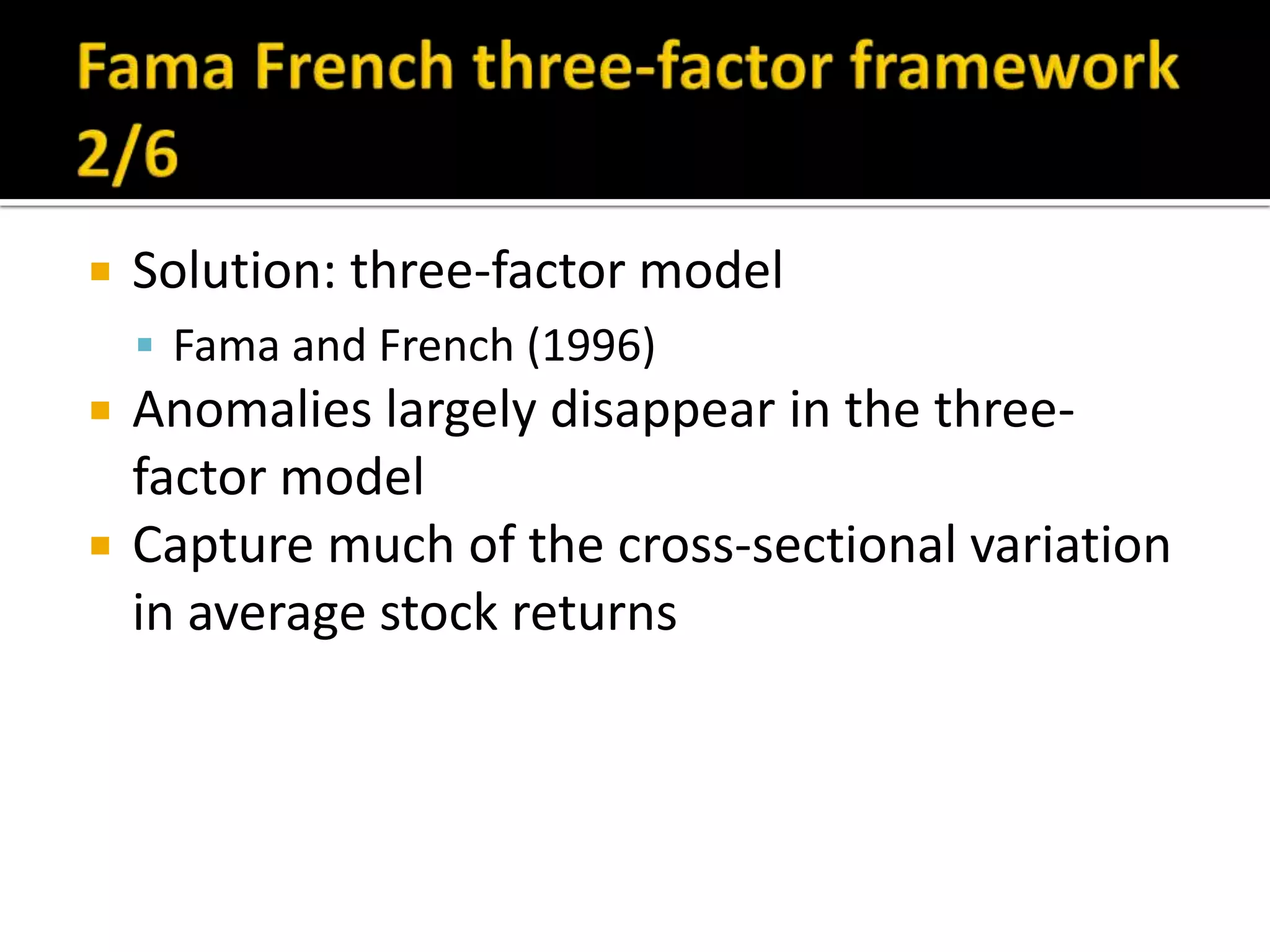 Fama French three-factor framework 2/6Solution: three-factor modelFama and French (1996)Anomalies largely disappear in the three-factor modelCapture much of the cross-sectional variation in average stock returns