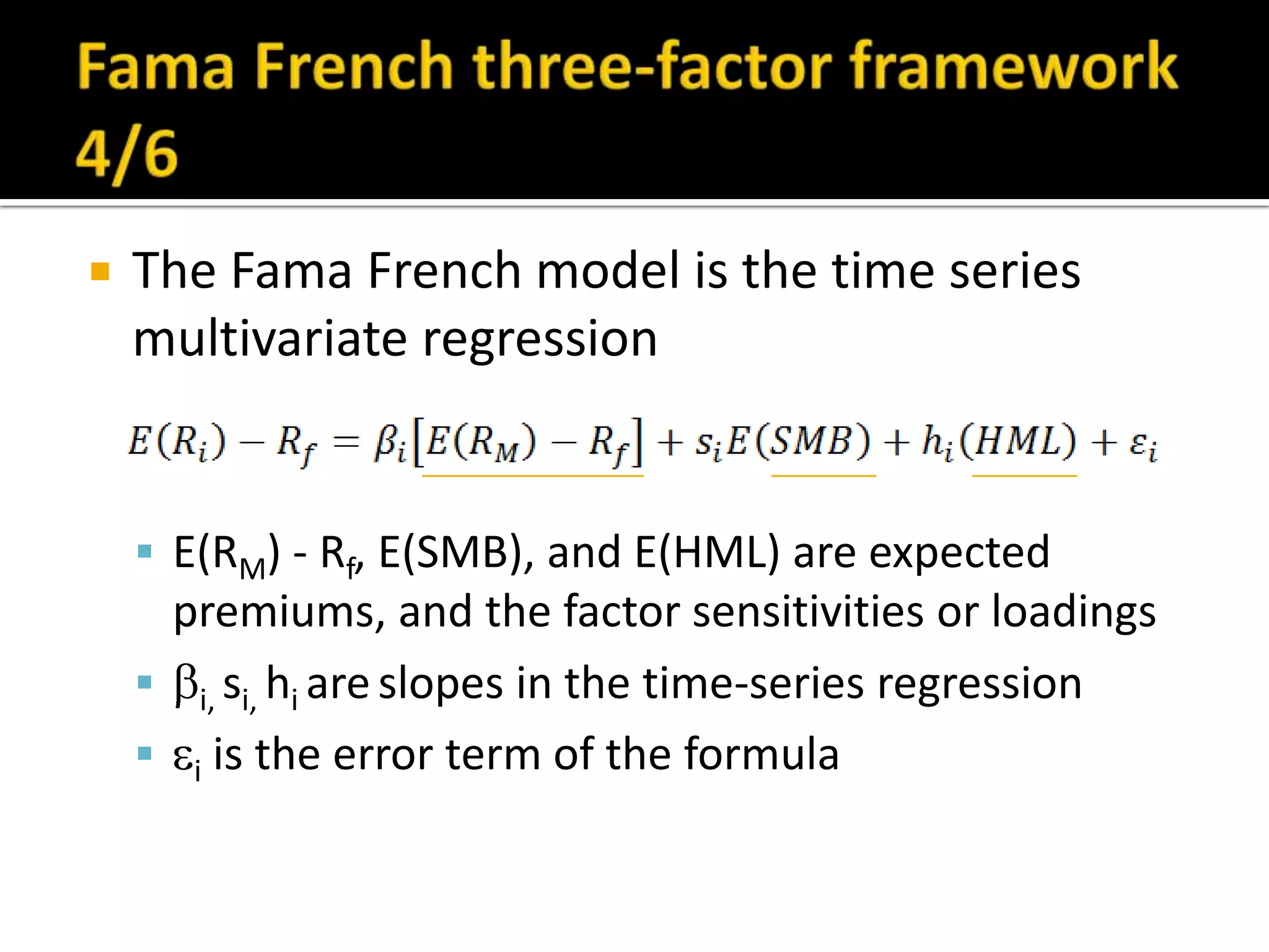 Fama French three-factor framework 4/6The Fama French model is the time series multivariate regressionE(RM) - Rf, E(SMB), and E(HML) are expected premiums, and the factor sensitivities or loadingsi, si, hi areslopes in the time-series regressioni is the error term of the formula