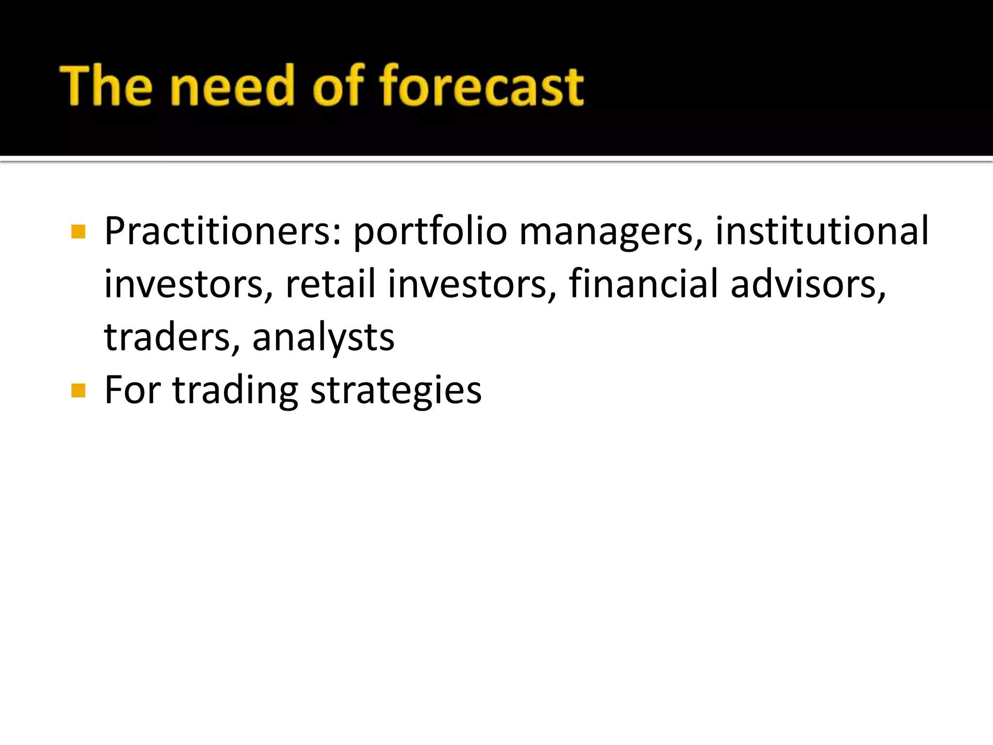 The need of forecastPractitioners: portfolio managers, institutional investors, retail investors, financial advisors, traders, analystsFor trading strategies