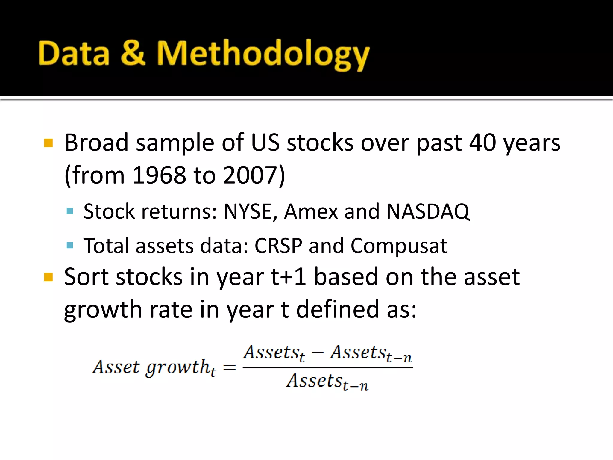 Data & MethodologyBroad sample of US stocks over past 40 years (from 1968 to 2007)Stock returns: NYSE, Amex and NASDAQTotal assets data: CRSP and CompusatSort stocks in year t+1 based on the asset growth rate in year t defined as: 