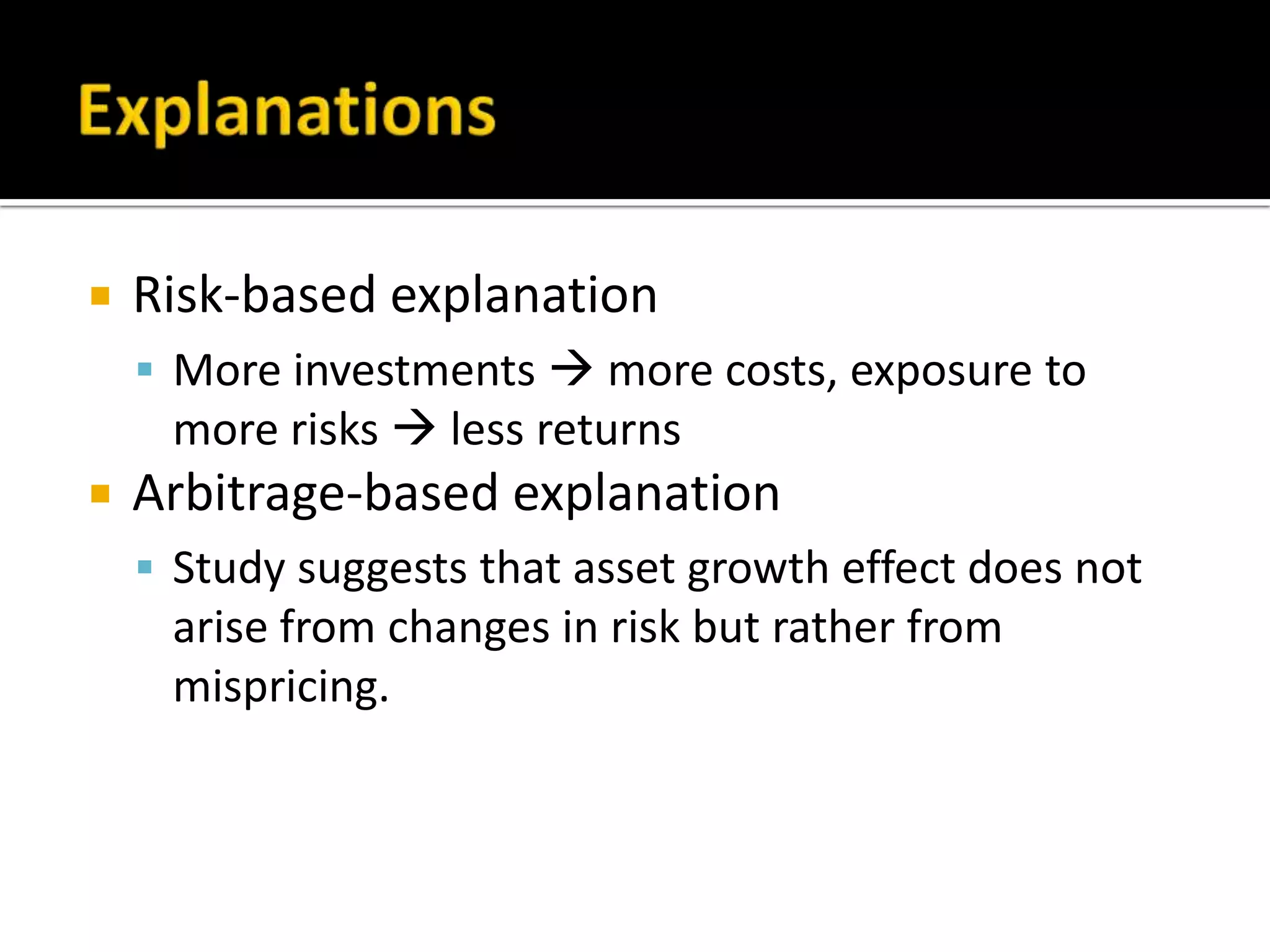 ExplanationsRisk-based explanationMore investments  more costs, exposure to more risks  less returnsArbitrage-based explanationStudy suggests that asset growth effect does not arise from changes in risk but rather from mispricing.