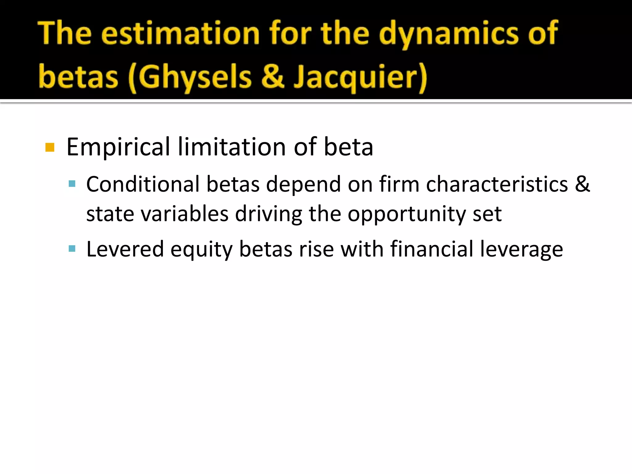 The estimation for the dynamics of betas (Ghysels & Jacquier)Empirical limitation of betaConditional betas depend on firm characteristics & state variables driving the opportunity setLevered equity betas rise with financial leverage