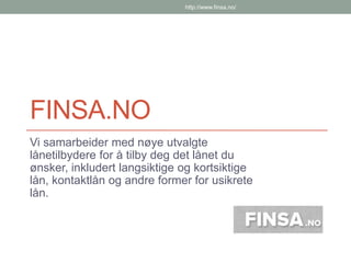 http://www.finsa.no/

FINSA.NO
Vi samarbeider med nøye utvalgte
lånetilbydere for å tilby deg det lånet du
ønsker, inkludert langsiktige og kortsiktige
lån, kontaktlån og andre former for usikrete
lån.

 
