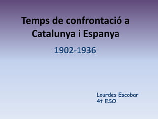 Temps de confrontació a
Catalunya i Espanya
1902-1936
Lourdes Escobar
4t ESO
 