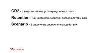 CR2 - конверсия во вторую покупку/ заявку / заказ
Retention - Как часто пользователь возвращается к вам
Scenario - Выполнение определенных действий
 