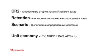 CR2 - конверсия во вторую покупку/ заявку / заказ
Retention - как часто пользователь возвращается к вам
Scenario - Выполнение определенных действий
Unit economy - LTV, MRPPU, CAC, APC и т.д.
 