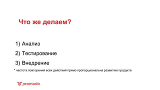 1) Анализ
2) Тестирование
3) Внедрение
* частота повторений всех действий прямо пропорциональна развитию продукта
Что же делаем?
 