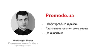 Promodo.ua
Проектирование и дизайн
Анализ пользовательского опыта
UX аналитика
-
-
-
Магомедов Ринат
Руководитель отдела дизайна и
проектирование
 